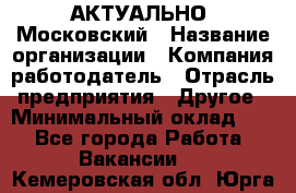 АКТУАЛЬНО. Московский › Название организации ­ Компания-работодатель › Отрасль предприятия ­ Другое › Минимальный оклад ­ 1 - Все города Работа » Вакансии   . Кемеровская обл.,Юрга г.